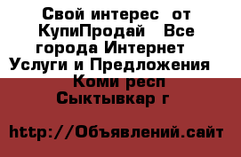 «Свой интерес» от КупиПродай - Все города Интернет » Услуги и Предложения   . Коми респ.,Сыктывкар г.